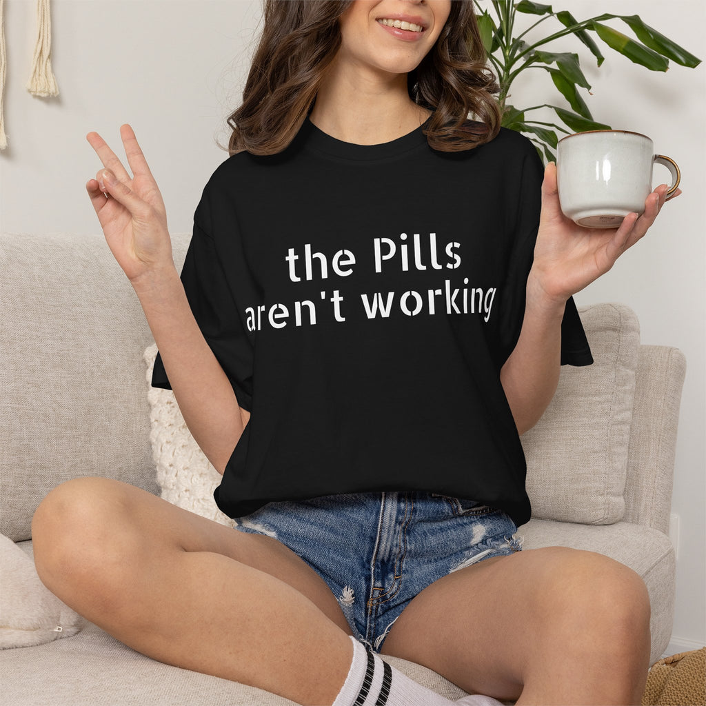 T-Shirt — “the pills aren't working” Statement Tee